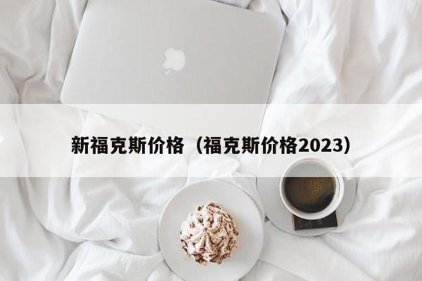 新福克斯价格（福克斯价格2023）