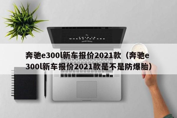 奔驰e300l新车报价2021款（奔驰e300l新车报价2021款是不是防爆胎）