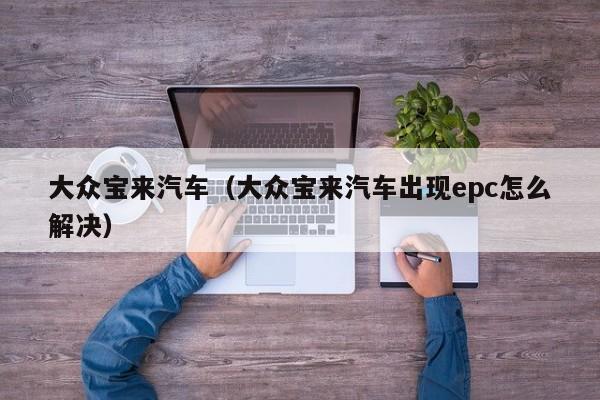 大众宝来汽车（大众宝来汽车出现epc怎么解决）