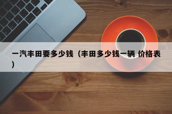 一汽丰田要多少钱（丰田多少钱一辆 价格表）