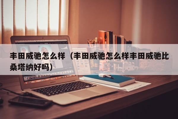 丰田威驰怎么样（丰田威驰怎么样丰田威驰比桑塔纳好吗）