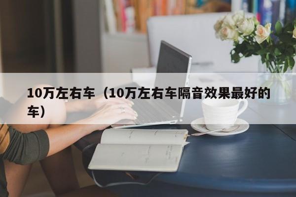10万左右车（10万左右车隔音效果最好的车）