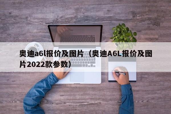 奥迪a6l报价及图片（奥迪A6L报价及图片2022款参数）