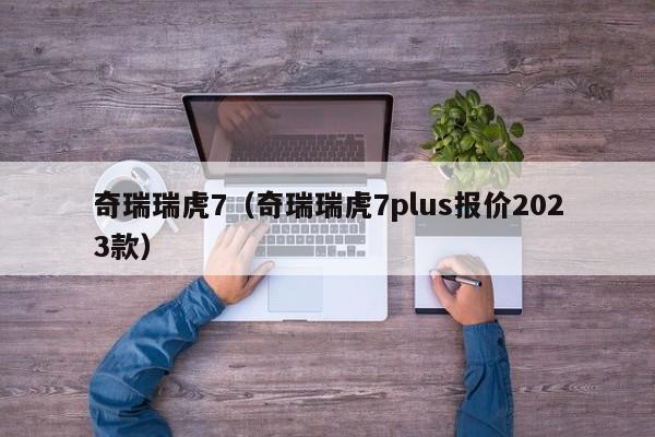 奇瑞瑞虎7（奇瑞瑞虎7plus报价2023款）