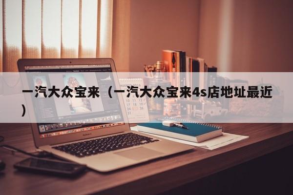 一汽大众宝来（一汽大众宝来4s店地址最近）