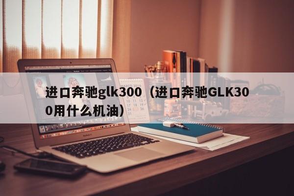 进口奔驰glk300（进口奔驰GLK300用什么机油）