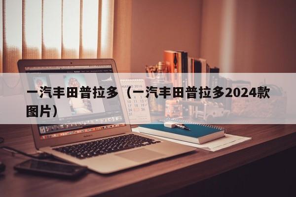 一汽丰田普拉多（一汽丰田普拉多2024款图片）