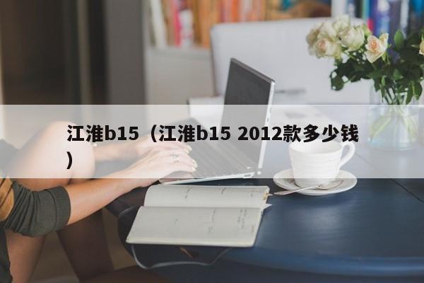 江淮b15（江淮b15 2012款多少钱）